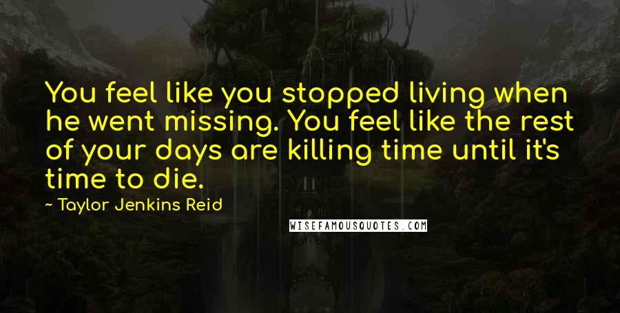 Taylor Jenkins Reid Quotes: You feel like you stopped living when he went missing. You feel like the rest of your days are killing time until it's time to die.