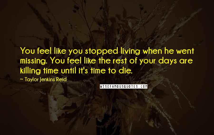 Taylor Jenkins Reid Quotes: You feel like you stopped living when he went missing. You feel like the rest of your days are killing time until it's time to die.