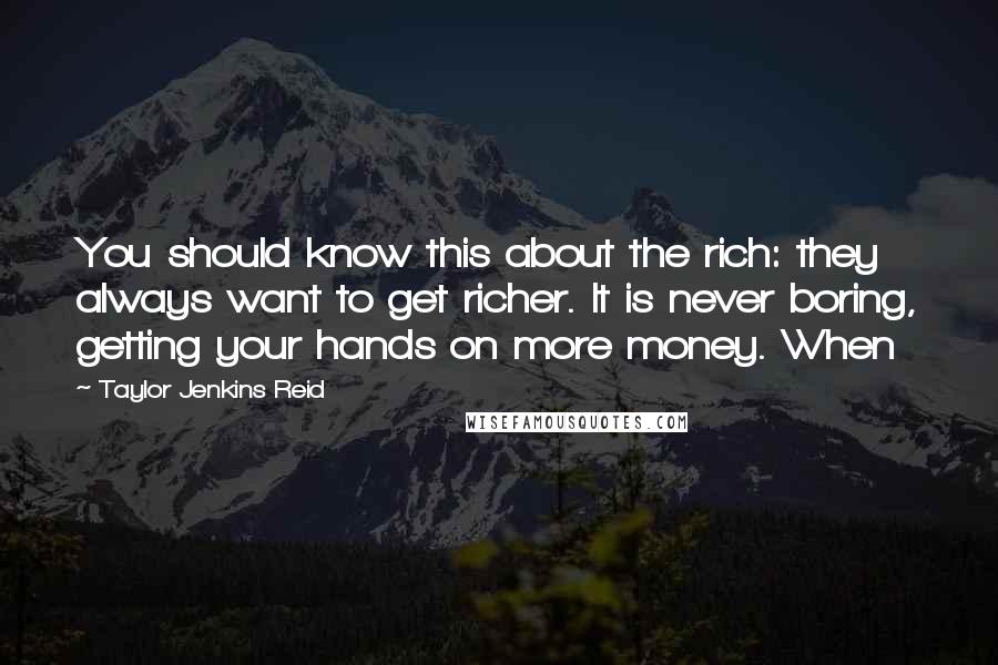 Taylor Jenkins Reid Quotes: You should know this about the rich: they always want to get richer. It is never boring, getting your hands on more money. When