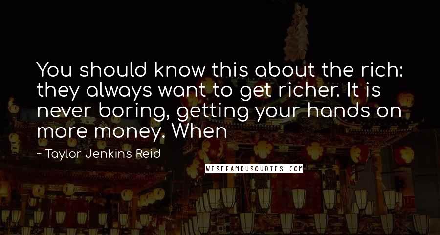 Taylor Jenkins Reid Quotes: You should know this about the rich: they always want to get richer. It is never boring, getting your hands on more money. When