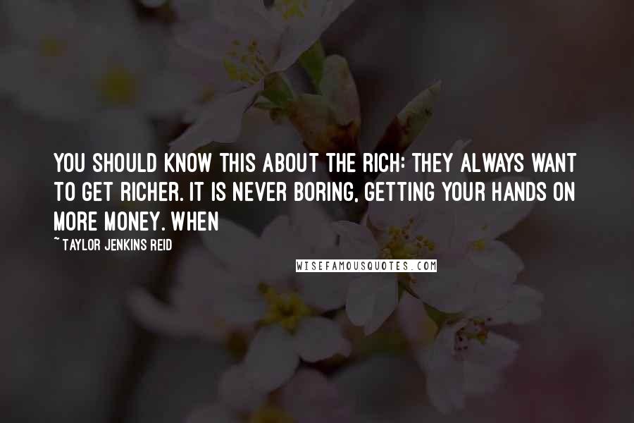 Taylor Jenkins Reid Quotes: You should know this about the rich: they always want to get richer. It is never boring, getting your hands on more money. When