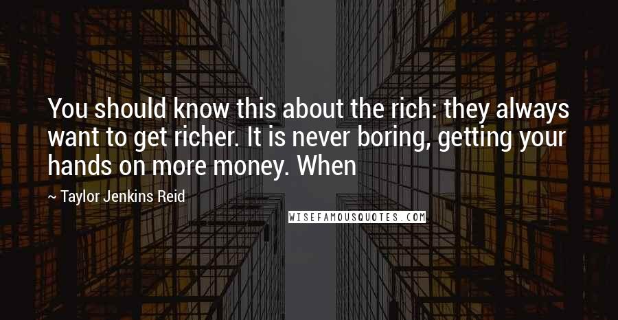Taylor Jenkins Reid Quotes: You should know this about the rich: they always want to get richer. It is never boring, getting your hands on more money. When