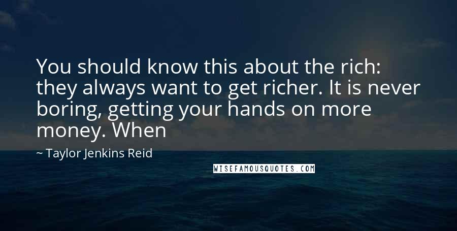 Taylor Jenkins Reid Quotes: You should know this about the rich: they always want to get richer. It is never boring, getting your hands on more money. When