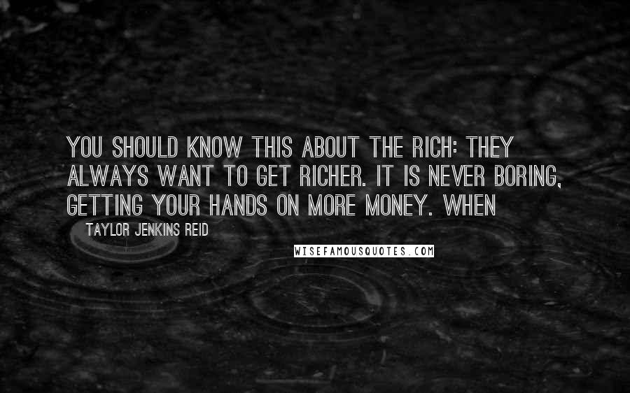 Taylor Jenkins Reid Quotes: You should know this about the rich: they always want to get richer. It is never boring, getting your hands on more money. When