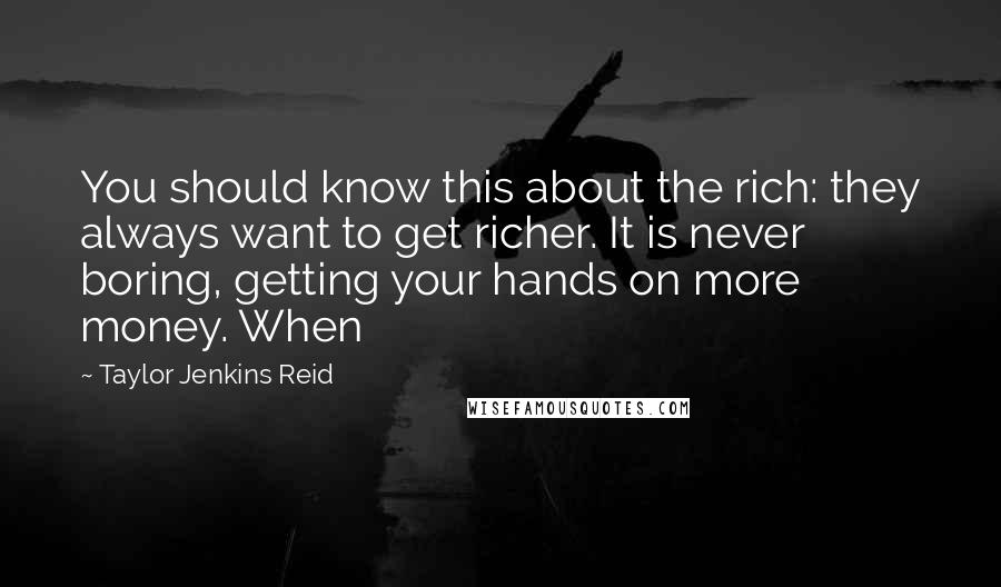 Taylor Jenkins Reid Quotes: You should know this about the rich: they always want to get richer. It is never boring, getting your hands on more money. When