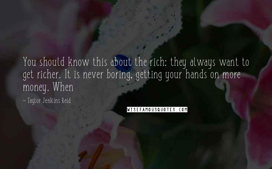 Taylor Jenkins Reid Quotes: You should know this about the rich: they always want to get richer. It is never boring, getting your hands on more money. When