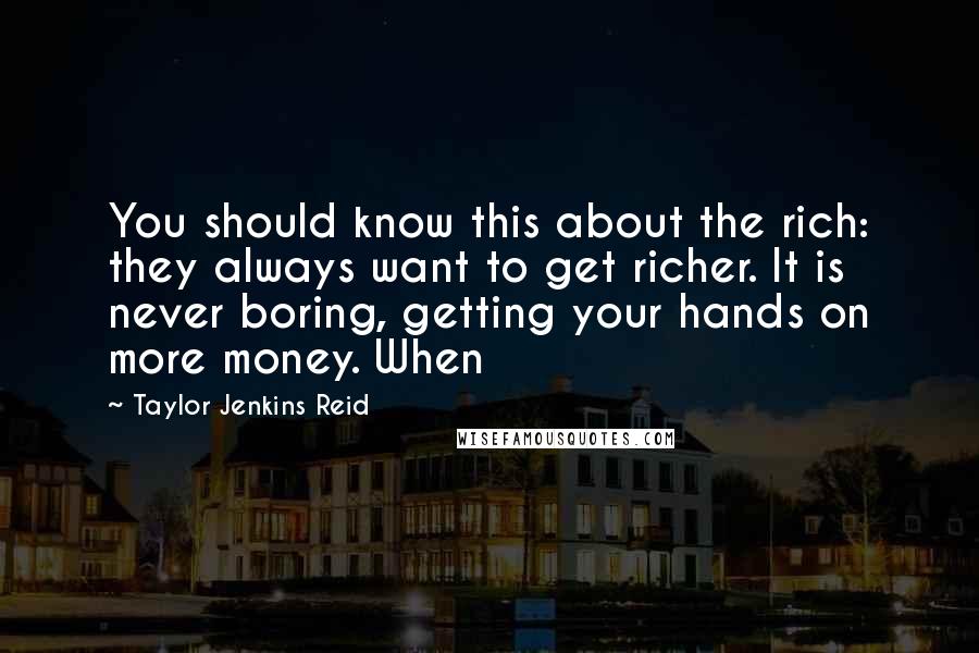 Taylor Jenkins Reid Quotes: You should know this about the rich: they always want to get richer. It is never boring, getting your hands on more money. When