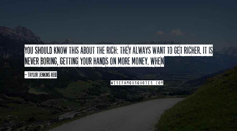 Taylor Jenkins Reid Quotes: You should know this about the rich: they always want to get richer. It is never boring, getting your hands on more money. When