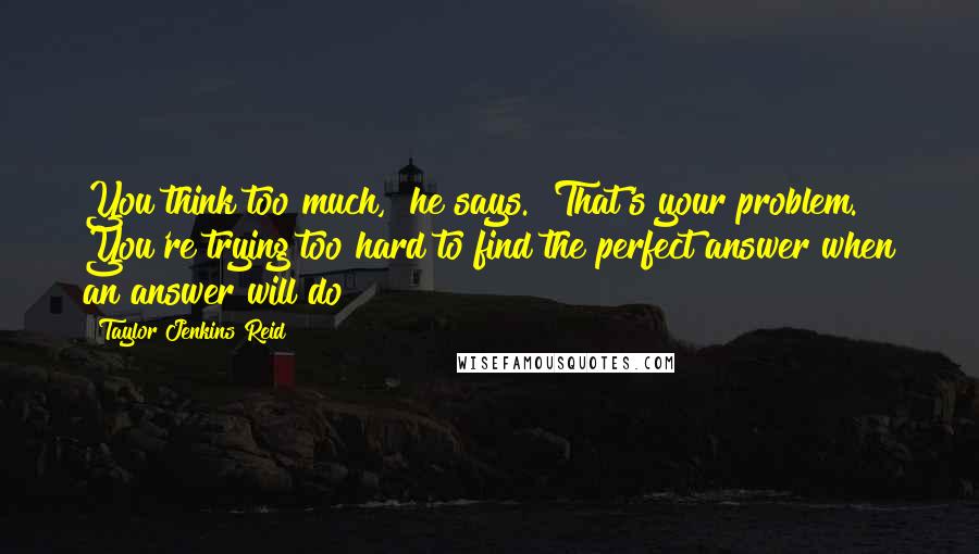 Taylor Jenkins Reid Quotes: You think too much," he says. "That's your problem. You're trying too hard to find the perfect answer when an answer will do