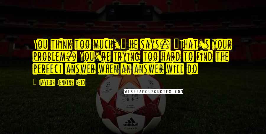 Taylor Jenkins Reid Quotes: You think too much," he says. "That's your problem. You're trying too hard to find the perfect answer when an answer will do