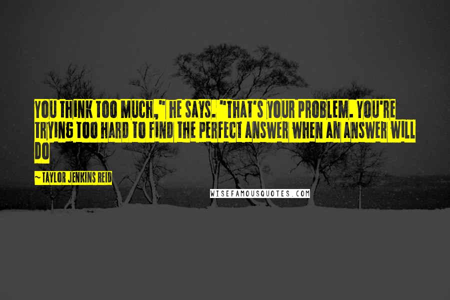 Taylor Jenkins Reid Quotes: You think too much," he says. "That's your problem. You're trying too hard to find the perfect answer when an answer will do