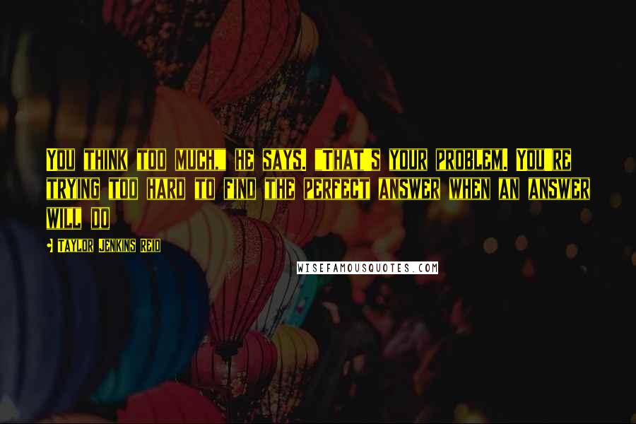 Taylor Jenkins Reid Quotes: You think too much," he says. "That's your problem. You're trying too hard to find the perfect answer when an answer will do