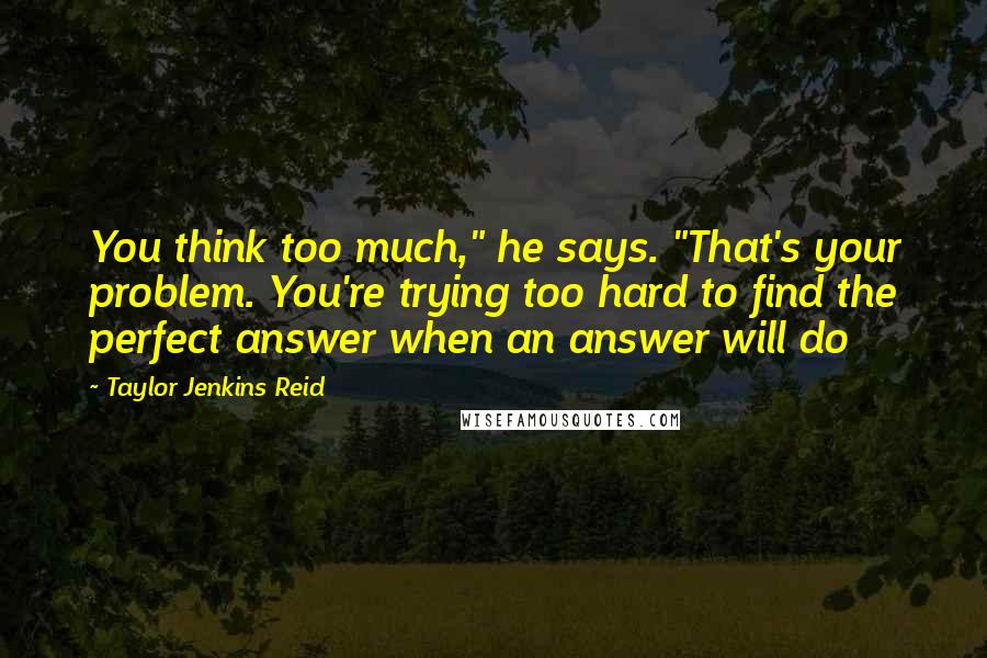 Taylor Jenkins Reid Quotes: You think too much," he says. "That's your problem. You're trying too hard to find the perfect answer when an answer will do