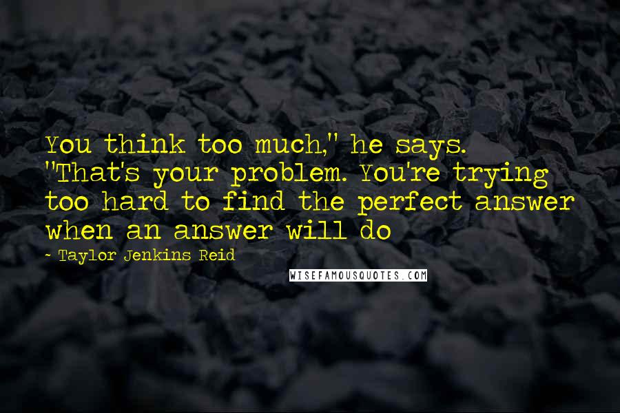 Taylor Jenkins Reid Quotes: You think too much," he says. "That's your problem. You're trying too hard to find the perfect answer when an answer will do