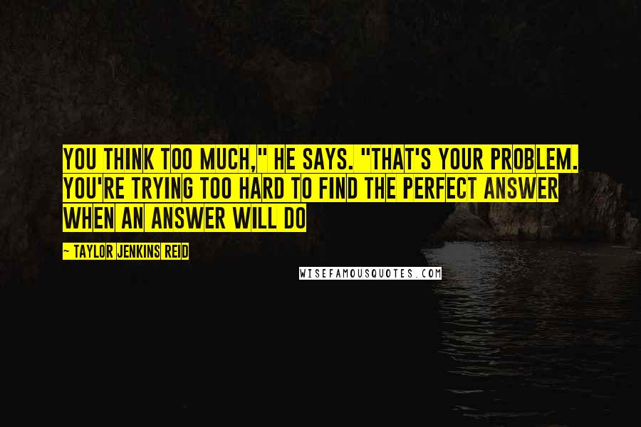 Taylor Jenkins Reid Quotes: You think too much," he says. "That's your problem. You're trying too hard to find the perfect answer when an answer will do