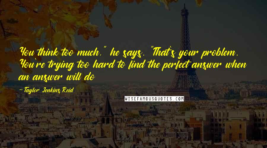 Taylor Jenkins Reid Quotes: You think too much," he says. "That's your problem. You're trying too hard to find the perfect answer when an answer will do