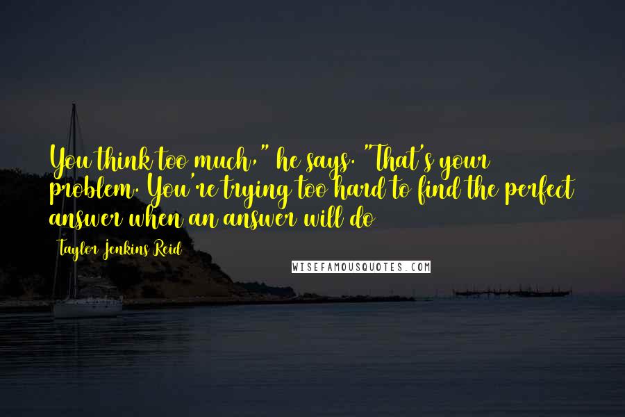 Taylor Jenkins Reid Quotes: You think too much," he says. "That's your problem. You're trying too hard to find the perfect answer when an answer will do