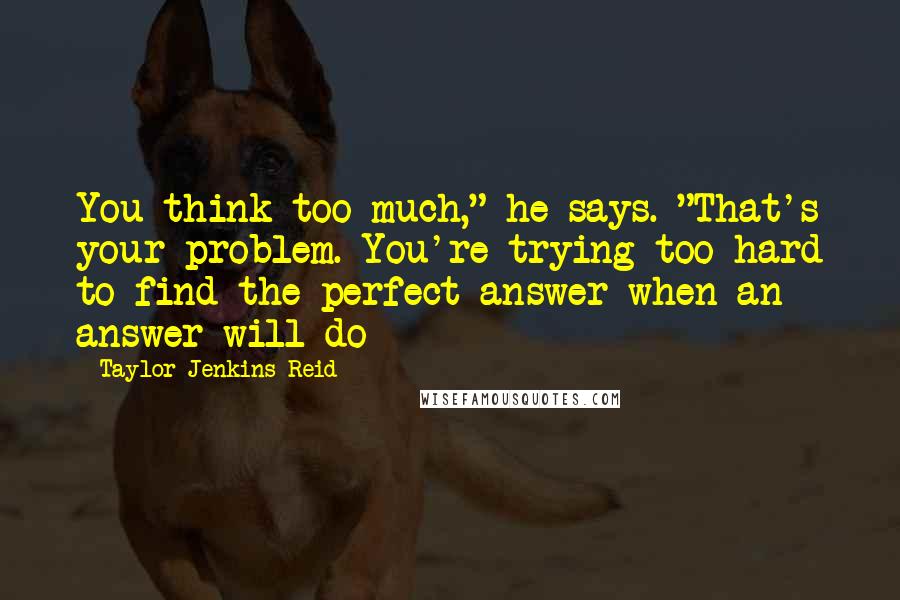 Taylor Jenkins Reid Quotes: You think too much," he says. "That's your problem. You're trying too hard to find the perfect answer when an answer will do