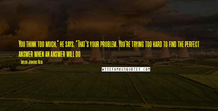 Taylor Jenkins Reid Quotes: You think too much," he says. "That's your problem. You're trying too hard to find the perfect answer when an answer will do