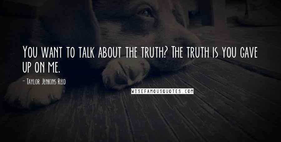 Taylor Jenkins Reid Quotes: You want to talk about the truth? The truth is you gave up on me.