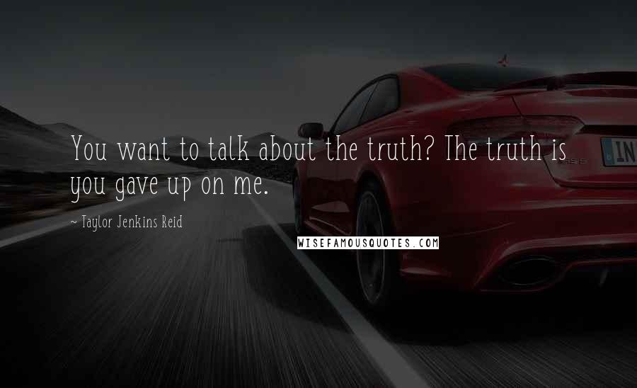 Taylor Jenkins Reid Quotes: You want to talk about the truth? The truth is you gave up on me.