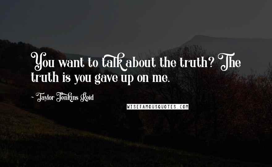 Taylor Jenkins Reid Quotes: You want to talk about the truth? The truth is you gave up on me.