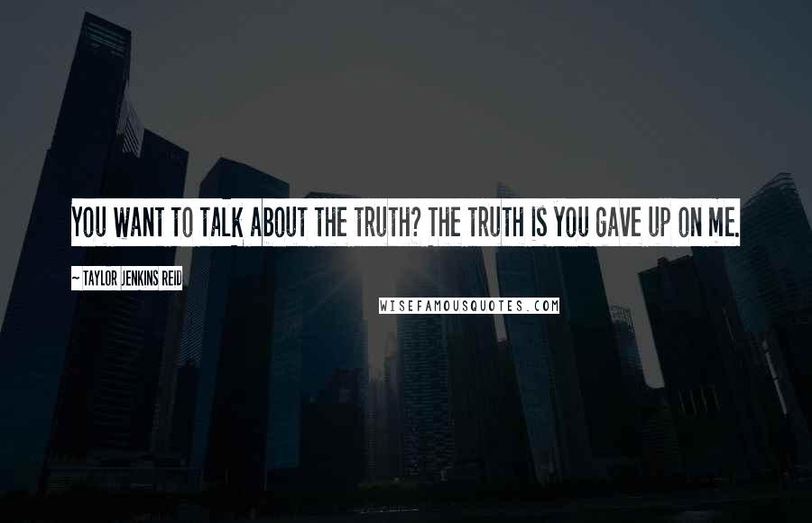 Taylor Jenkins Reid Quotes: You want to talk about the truth? The truth is you gave up on me.