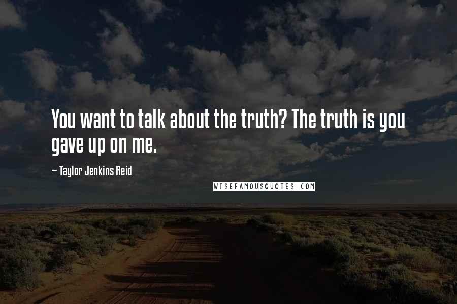 Taylor Jenkins Reid Quotes: You want to talk about the truth? The truth is you gave up on me.