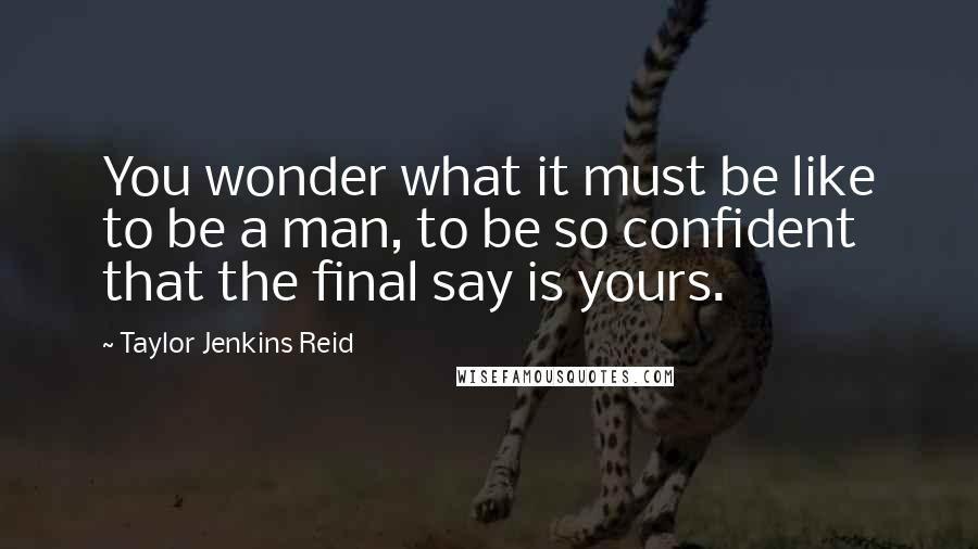Taylor Jenkins Reid Quotes: You wonder what it must be like to be a man, to be so confident that the final say is yours.