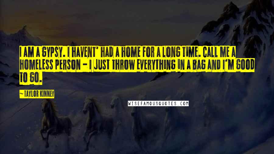 Taylor Kinney Quotes: I am a gypsy. I havent' had a home for a long time. Call me a homeless person - I just throw everything in a bag and I'm good to go.