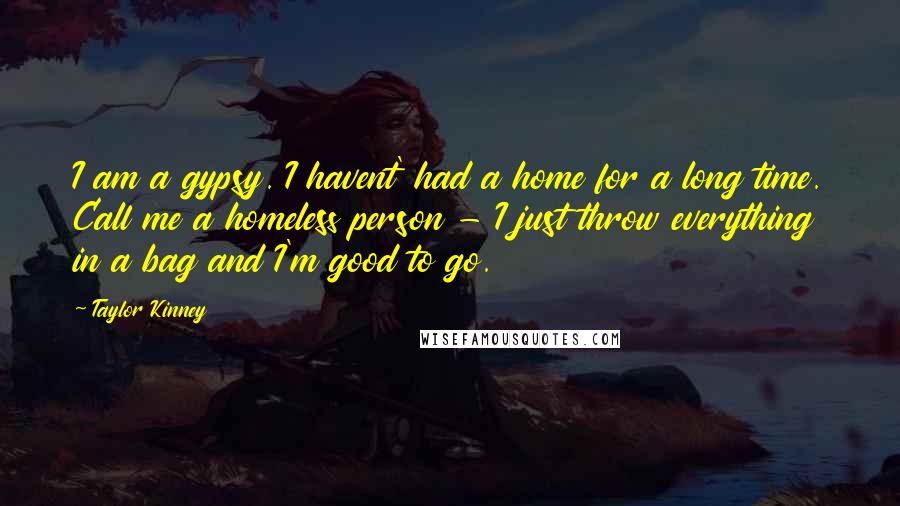 Taylor Kinney Quotes: I am a gypsy. I havent' had a home for a long time. Call me a homeless person - I just throw everything in a bag and I'm good to go.