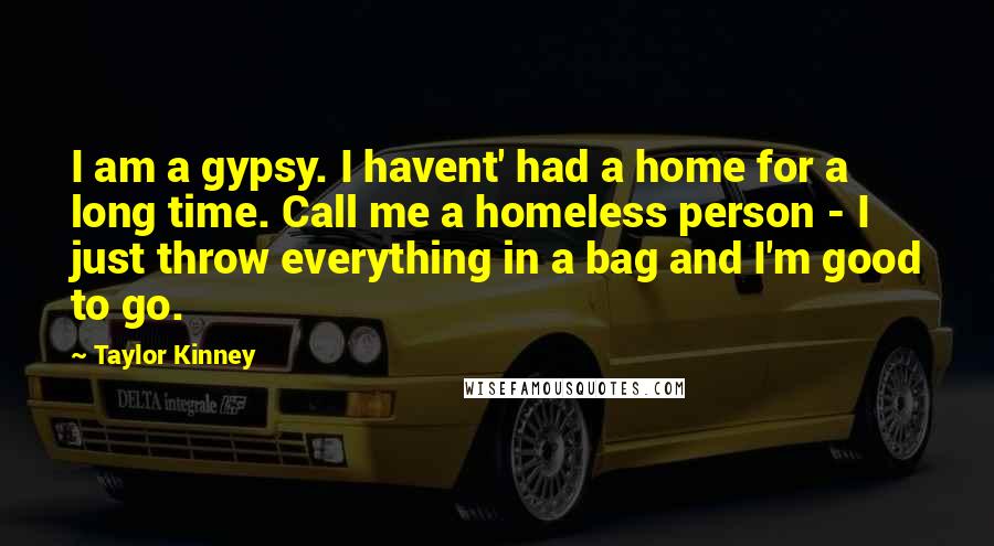 Taylor Kinney Quotes: I am a gypsy. I havent' had a home for a long time. Call me a homeless person - I just throw everything in a bag and I'm good to go.