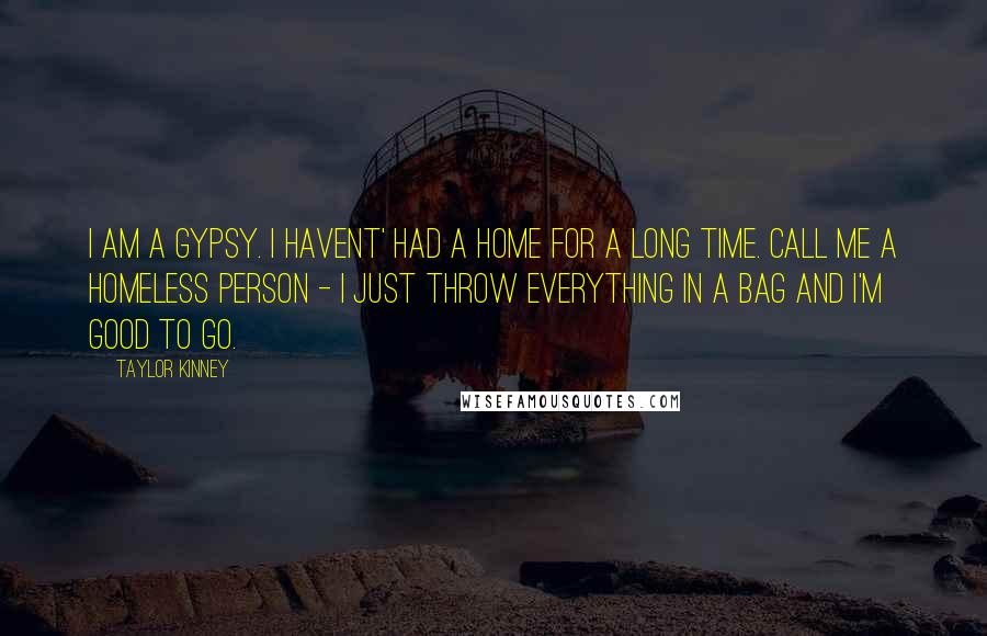 Taylor Kinney Quotes: I am a gypsy. I havent' had a home for a long time. Call me a homeless person - I just throw everything in a bag and I'm good to go.