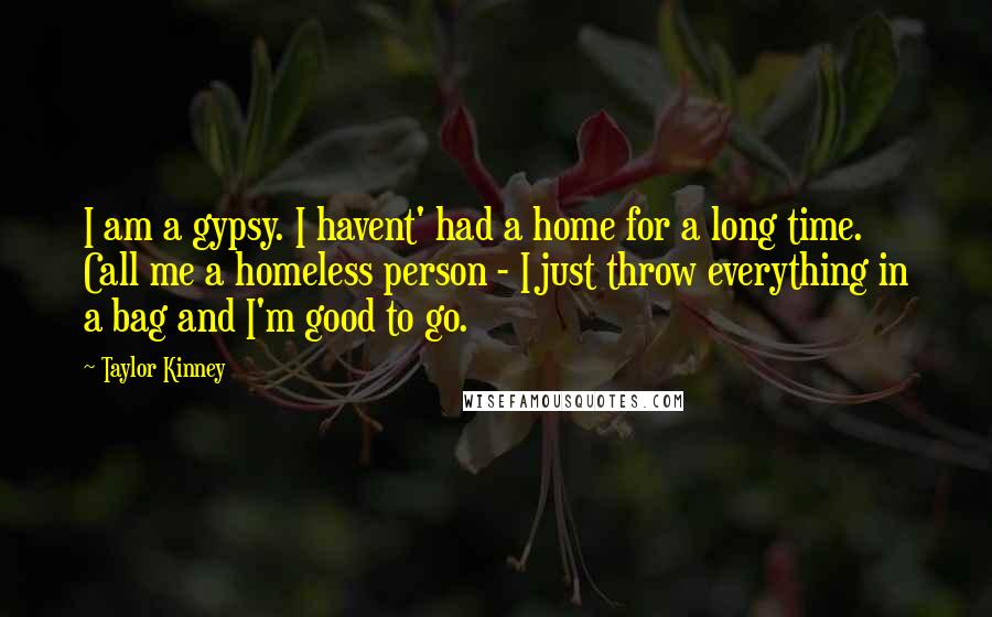 Taylor Kinney Quotes: I am a gypsy. I havent' had a home for a long time. Call me a homeless person - I just throw everything in a bag and I'm good to go.