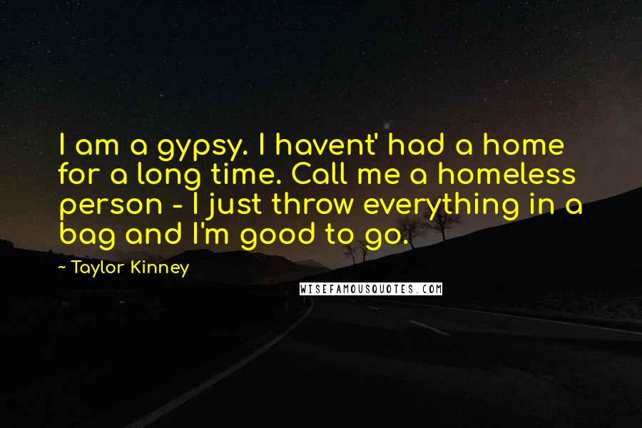 Taylor Kinney Quotes: I am a gypsy. I havent' had a home for a long time. Call me a homeless person - I just throw everything in a bag and I'm good to go.
