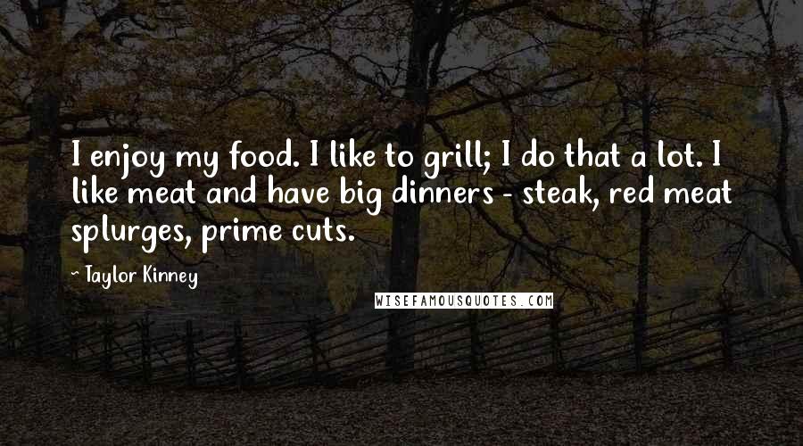 Taylor Kinney Quotes: I enjoy my food. I like to grill; I do that a lot. I like meat and have big dinners - steak, red meat splurges, prime cuts.