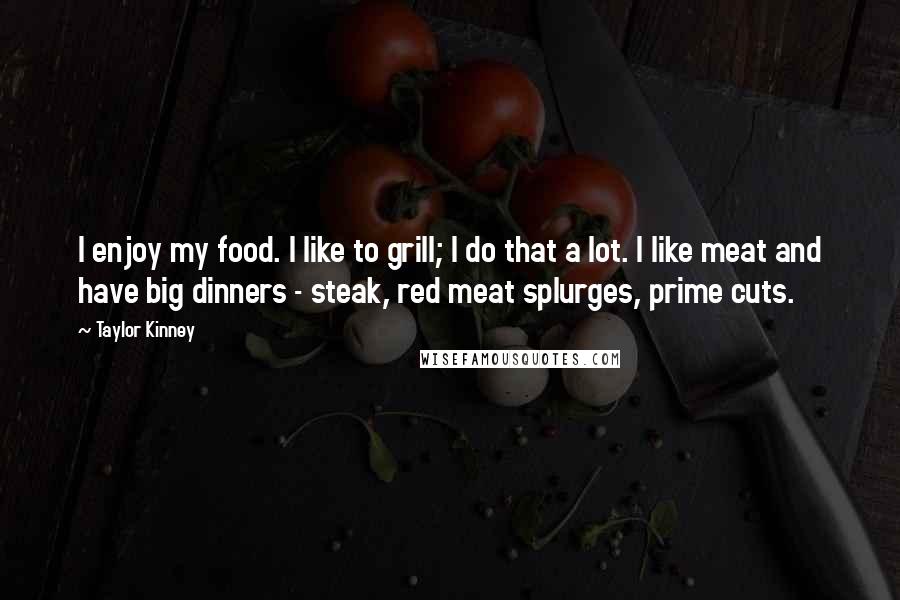 Taylor Kinney Quotes: I enjoy my food. I like to grill; I do that a lot. I like meat and have big dinners - steak, red meat splurges, prime cuts.