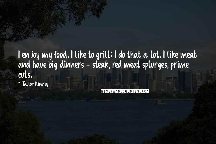 Taylor Kinney Quotes: I enjoy my food. I like to grill; I do that a lot. I like meat and have big dinners - steak, red meat splurges, prime cuts.
