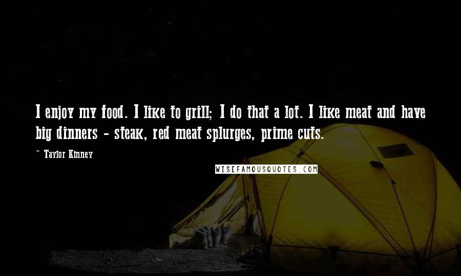 Taylor Kinney Quotes: I enjoy my food. I like to grill; I do that a lot. I like meat and have big dinners - steak, red meat splurges, prime cuts.