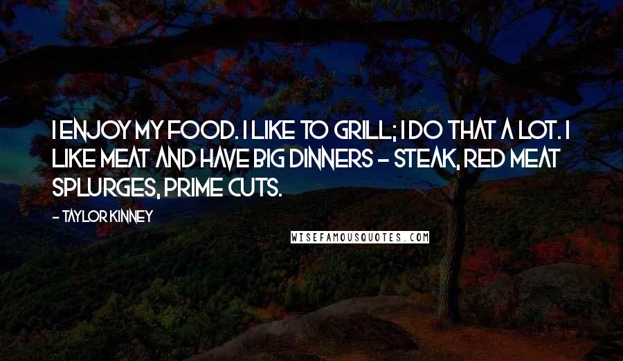 Taylor Kinney Quotes: I enjoy my food. I like to grill; I do that a lot. I like meat and have big dinners - steak, red meat splurges, prime cuts.
