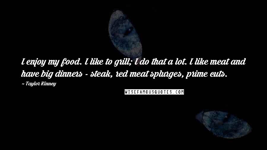 Taylor Kinney Quotes: I enjoy my food. I like to grill; I do that a lot. I like meat and have big dinners - steak, red meat splurges, prime cuts.