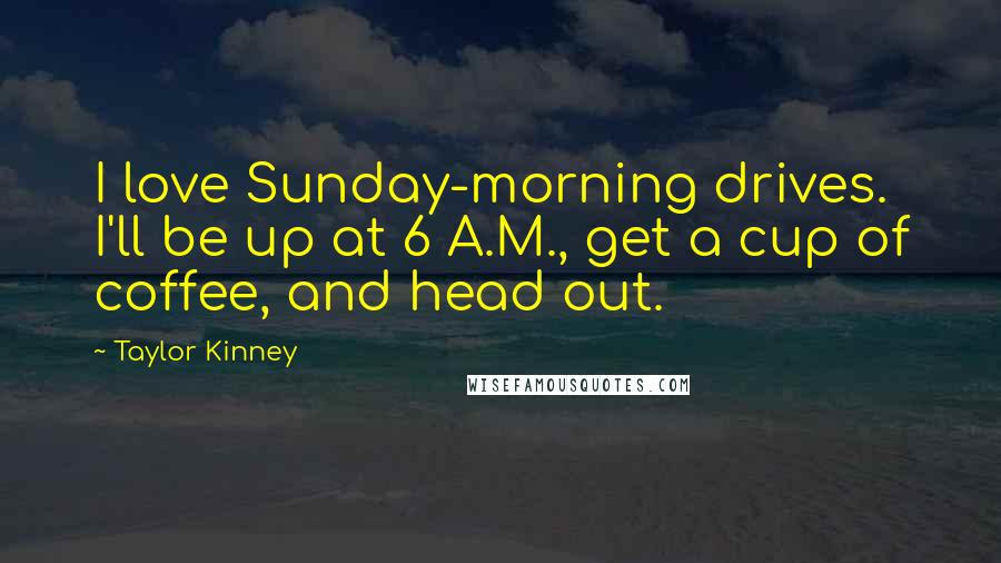 Taylor Kinney Quotes: I love Sunday-morning drives. I'll be up at 6 A.M., get a cup of coffee, and head out.