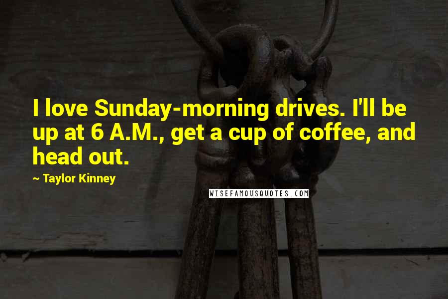 Taylor Kinney Quotes: I love Sunday-morning drives. I'll be up at 6 A.M., get a cup of coffee, and head out.