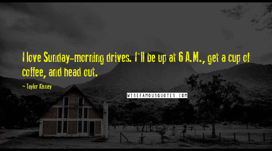 Taylor Kinney Quotes: I love Sunday-morning drives. I'll be up at 6 A.M., get a cup of coffee, and head out.