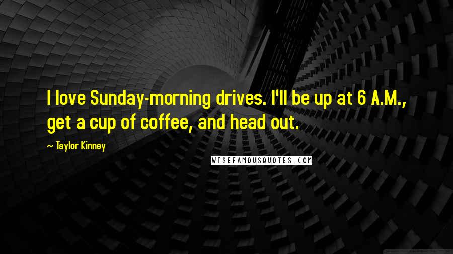 Taylor Kinney Quotes: I love Sunday-morning drives. I'll be up at 6 A.M., get a cup of coffee, and head out.