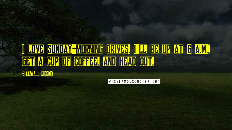 Taylor Kinney Quotes: I love Sunday-morning drives. I'll be up at 6 A.M., get a cup of coffee, and head out.