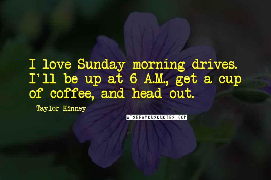 Taylor Kinney Quotes: I love Sunday-morning drives. I'll be up at 6 A.M., get a cup of coffee, and head out.