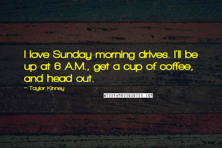 Taylor Kinney Quotes: I love Sunday-morning drives. I'll be up at 6 A.M., get a cup of coffee, and head out.