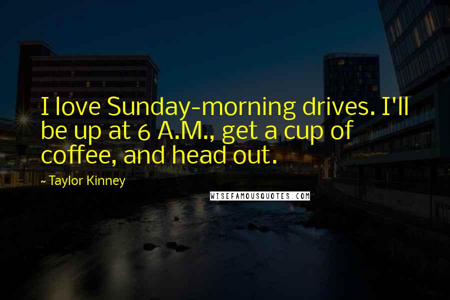 Taylor Kinney Quotes: I love Sunday-morning drives. I'll be up at 6 A.M., get a cup of coffee, and head out.