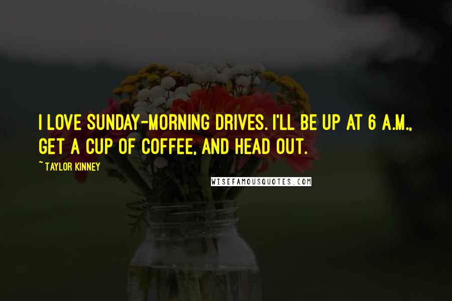 Taylor Kinney Quotes: I love Sunday-morning drives. I'll be up at 6 A.M., get a cup of coffee, and head out.